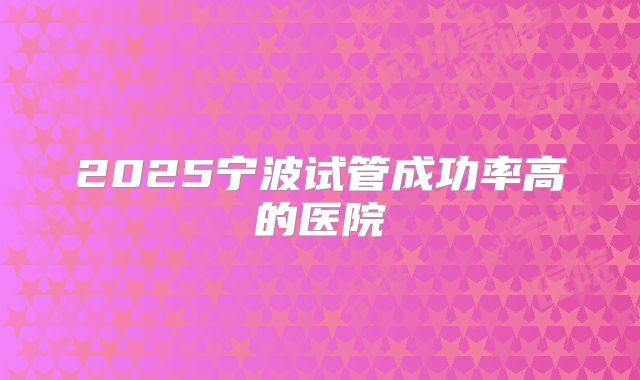 2025宁波试管成功率高的医院