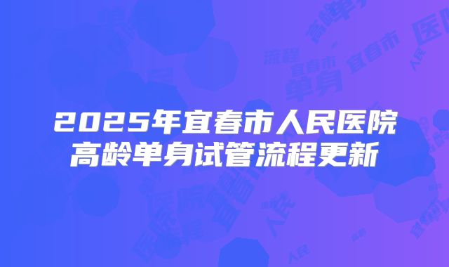 2025年宜春市人民医院高龄单身试管流程更新