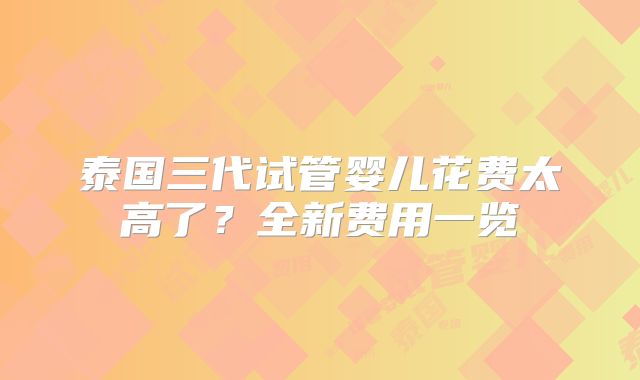 泰国三代试管婴儿花费太高了？全新费用一览