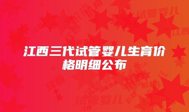 江西三代试管婴儿生育价格明细公布