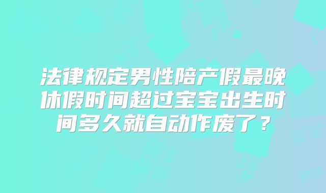 法律规定男性陪产假最晚休假时间超过宝宝出生时间多久就自动作废了?