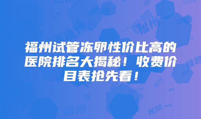 福州试管冻卵性价比高的医院排名大揭秘！收费价目表抢先看！