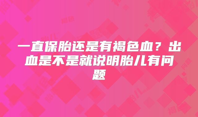 一直保胎还是有褐色血？出血是不是就说明胎儿有问题