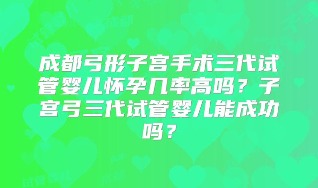 成都弓形子宫手术三代试管婴儿怀孕几率高吗？子宫弓三代试管婴儿能成功吗？