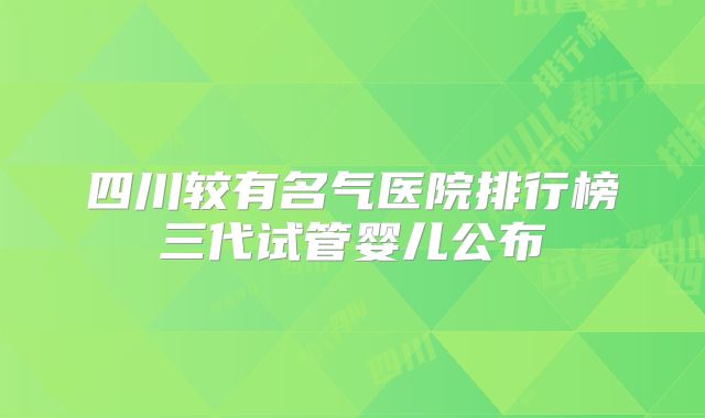 四川较有名气医院排行榜三代试管婴儿公布