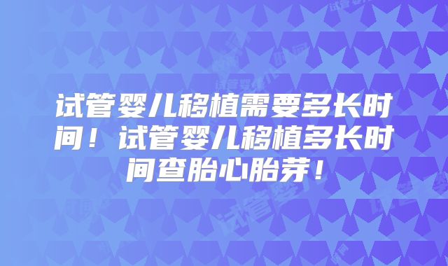 试管婴儿移植需要多长时间!试管婴儿移植多长时间查胎心胎芽!