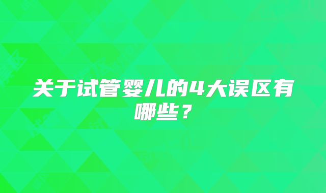 关于试管婴儿的4大误区有哪些？