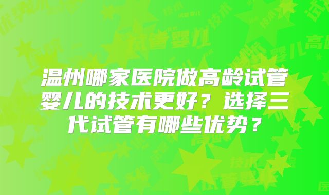 温州哪家医院做高龄试管婴儿的技术更好？选择三代试管有哪些优势？