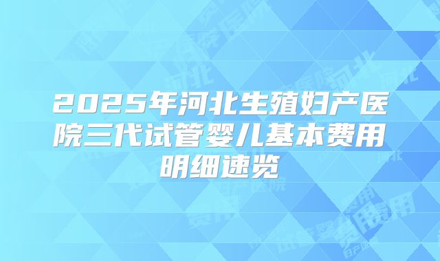 2025年河北生殖妇产医院三代试管婴儿基本费用明细速览
