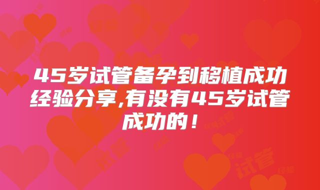 45岁试管备孕到移植成功经验分享,有没有45岁试管成功的!