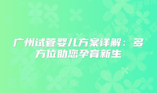 广州试管婴儿方案详解：多方位助您孕育新生
