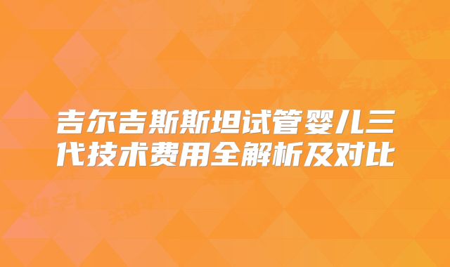 吉尔吉斯斯坦试管婴儿三代技术费用全解析及对比