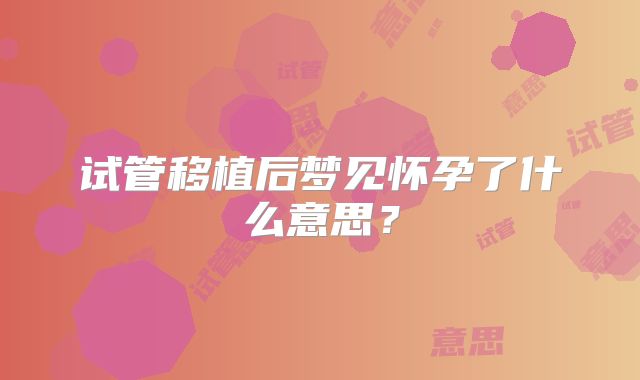 试管移植后梦见怀孕了什么意思?