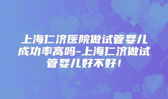 上海仁济医院做试管婴儿成功率高吗-上海仁济做试管婴儿好不好!