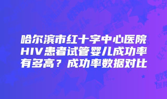 哈尔滨市红十字中心医院HIV患者试管婴儿成功率有多高？成功率数据对比