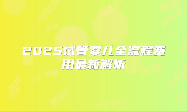 2025试管婴儿全流程费用最新解析