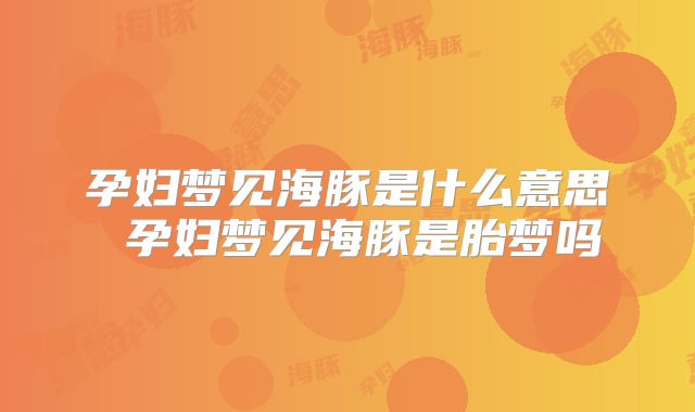 孕妇梦见海豚是什么意思 孕妇梦见海豚是胎梦吗