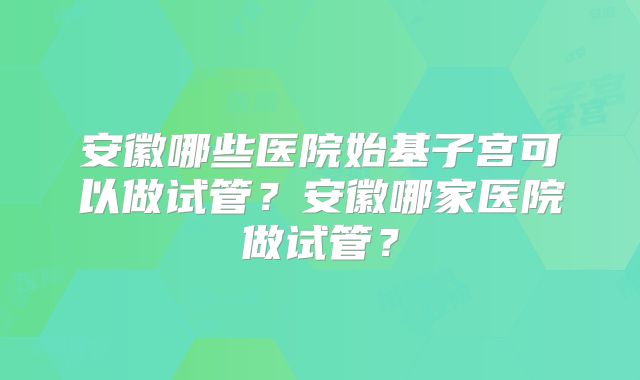 安徽哪些医院始基子宫可以做试管？安徽哪家医院做试管？