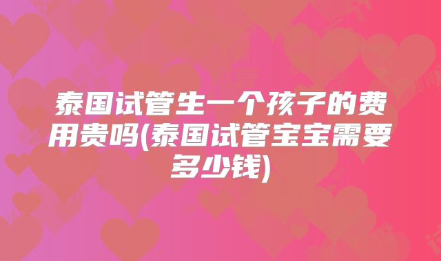 泰国试管生一个孩子的费用贵吗(泰国试管宝宝需要多少钱)