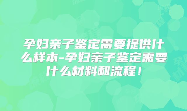孕妇亲子鉴定需要提供什么样本-孕妇亲子鉴定需要什么材料和流程!