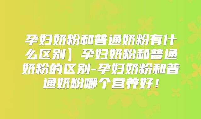 孕妇奶粉和普通奶粉有什么区别】孕妇奶粉和普通奶粉的区别-孕妇奶粉和普通奶粉哪个营养好!