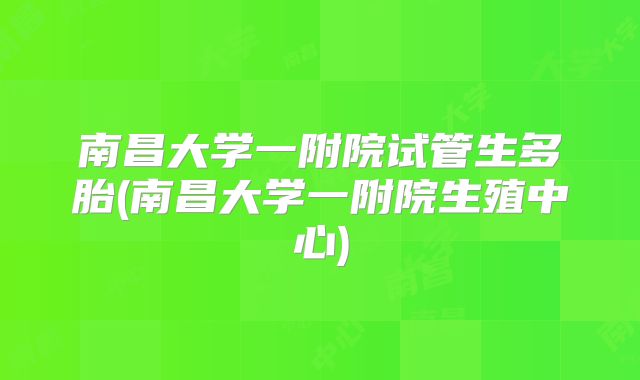 南昌大学一附院试管生多胎(南昌大学一附院生殖中心)