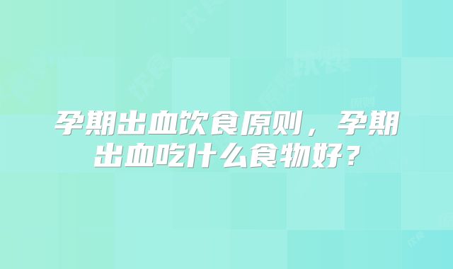 孕期出血饮食原则，孕期出血吃什么食物好？