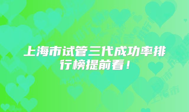 上海市试管三代成功率排行榜提前看！