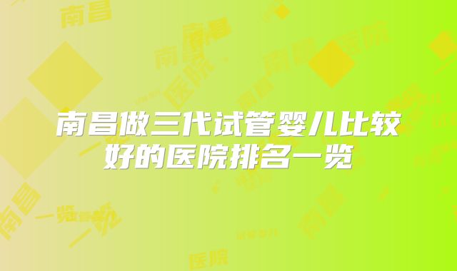 南昌做三代试管婴儿比较好的医院排名一览