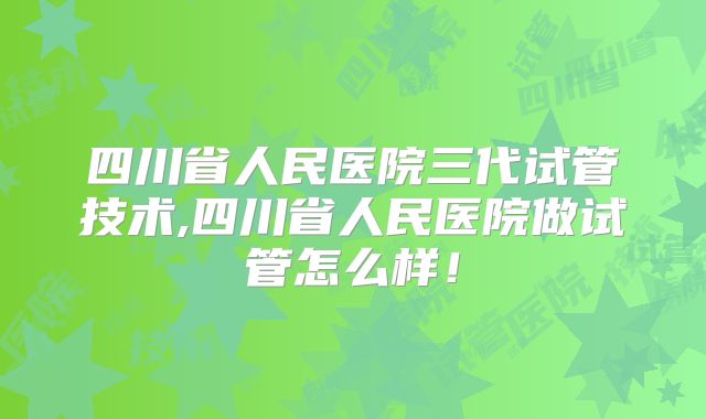 四川省人民医院三代试管技术,四川省人民医院做试管怎么样!