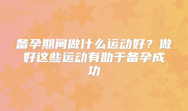 备孕期间做什么运动好？做好这些运动有助于备孕成功