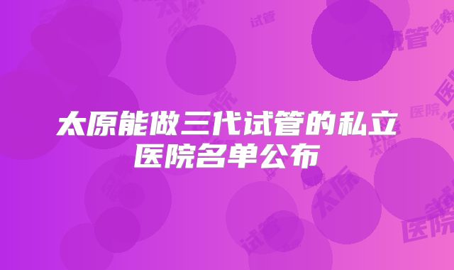 太原能做三代试管的私立医院名单公布