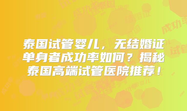 泰国试管婴儿，无结婚证单身者成功率如何？揭秘泰国高端试管医院推荐！
