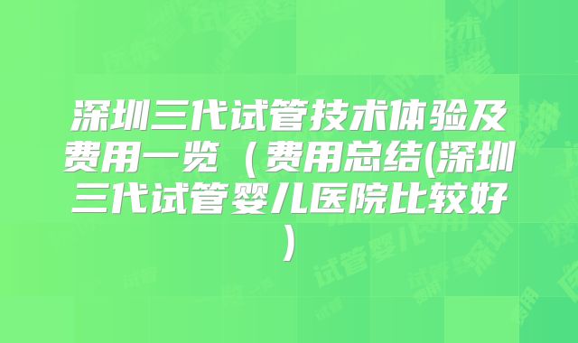 深圳三代试管技术体验及费用一览(费用总结(深圳三代试管婴儿医院比较好)