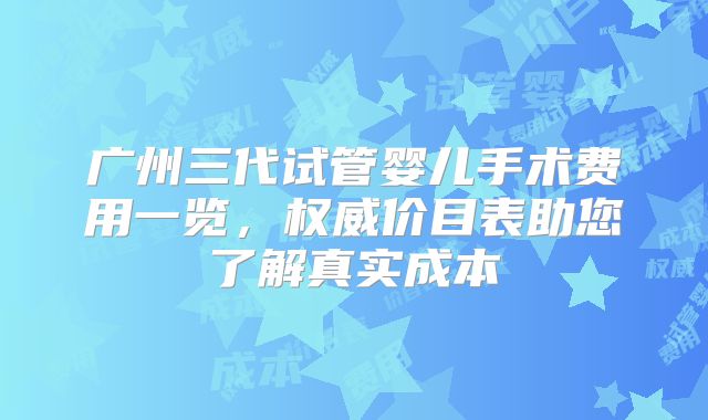 广州三代试管婴儿手术费用一览，权威价目表助您了解真实成本