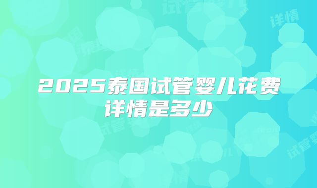 2025泰国试管婴儿花费详情是多少