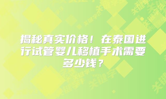 揭秘真实价格!在泰国进行试管婴儿移植手术需要多少钱?