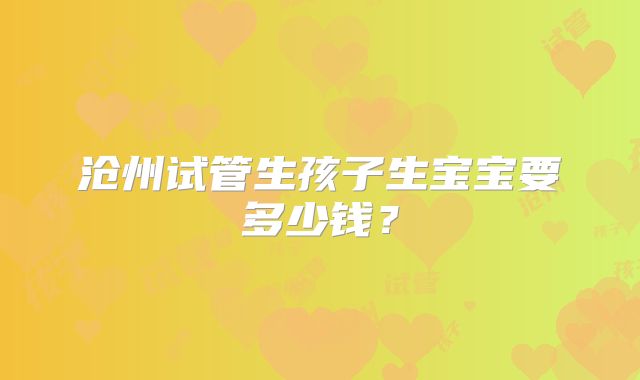 沧州试管生孩子生宝宝要多少钱？