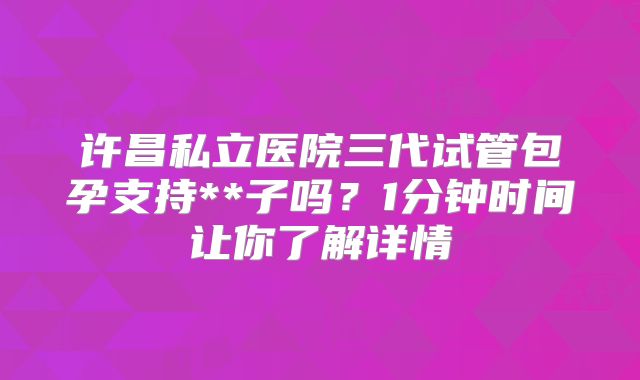 许昌私立医院三代试管包孕支持**子吗?1分钟时间让你了解详情
