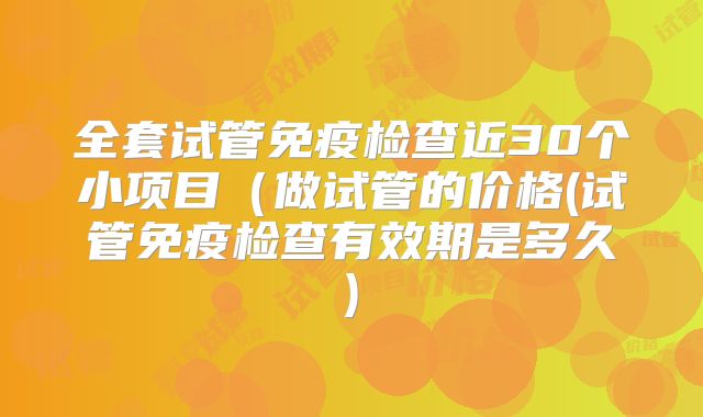 全套试管免疫检查近30个小项目(做试管的价格(试管免疫检查有效期是多久)