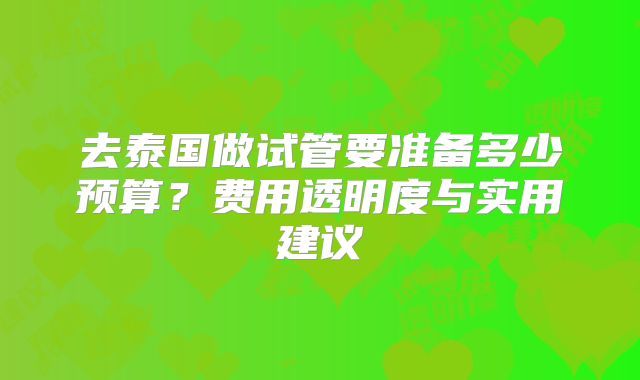 去泰国做试管要准备多少预算？费用透明度与实用建议
