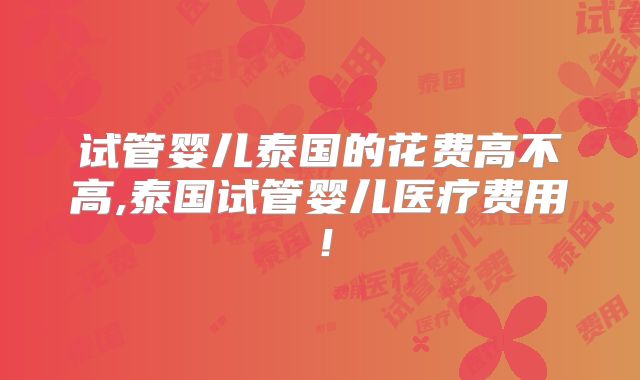 试管婴儿泰国的花费高不高,泰国试管婴儿医疗费用！