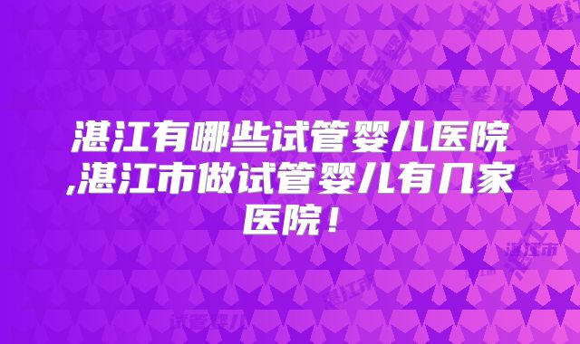 湛江有哪些试管婴儿医院,湛江市做试管婴儿有几家医院!