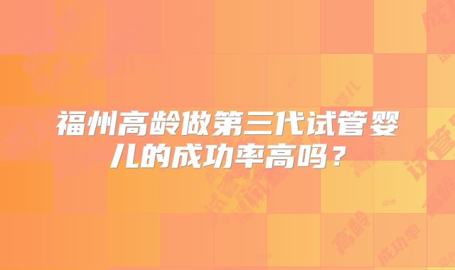 福州高龄做第三代试管婴儿的成功率高吗？