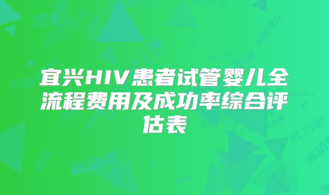 宜兴HIV患者试管婴儿全流程费用及成功率综合评估表