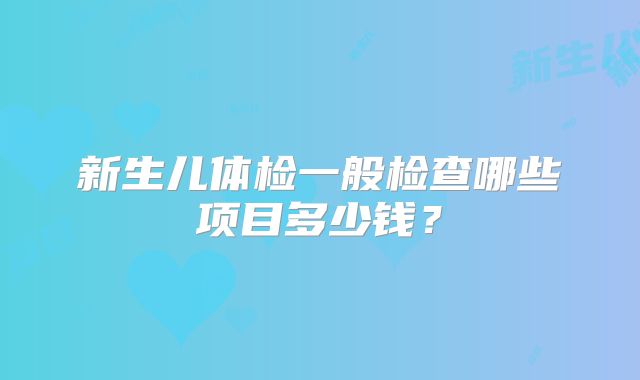 新生儿体检一般检查哪些项目多少钱?