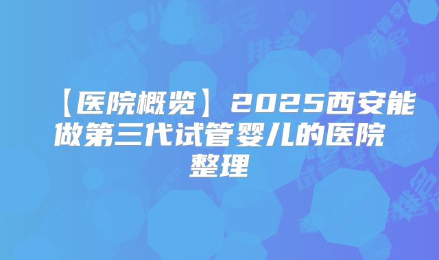 【医院概览】2025西安能做第三代试管婴儿的医院整理