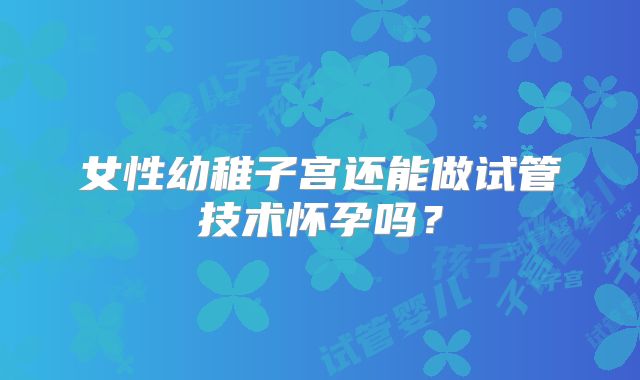 女性幼稚子宫还能做试管技术怀孕吗?