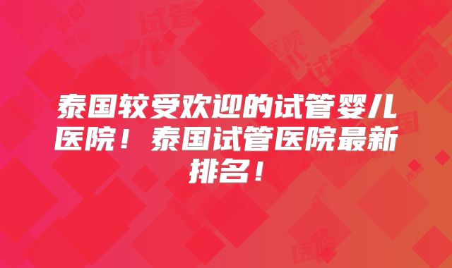 泰国较受欢迎的试管婴儿医院！泰国试管医院最新排名！