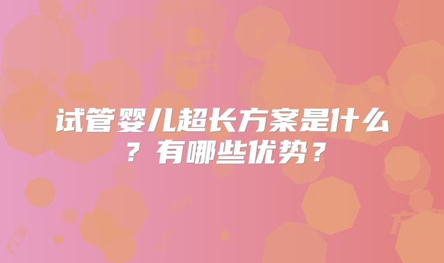 试管婴儿超长方案是什么？有哪些优势？